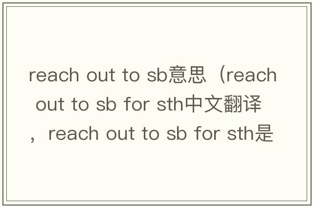 reach out to sb意思（reach out to sb for sth中文翻譯，reach out to sb for sth是什么意思，reach out to sb for sth發(fā)音