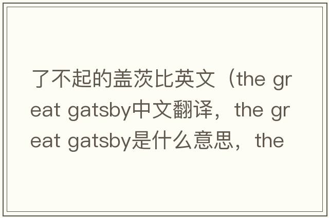 了不起的蓋茨比英文（the great gatsby中文翻譯，the great gatsby是什么意思，the great gatsby發(fā)音、用法及例句）