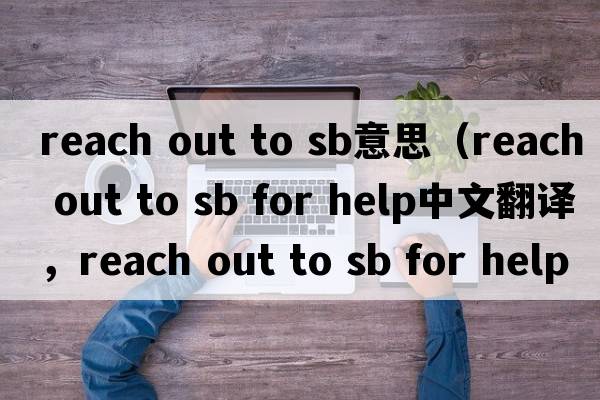 reach out to sb意思（reach out to sb for help中文翻譯，reach out to sb for help是什么意思，reach out to sb for hel