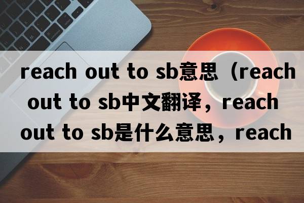 reach out to sb意思（reach out to sb中文翻譯，reach out to sb是什么意思，reach out to sb發(fā)音、用法及例句）