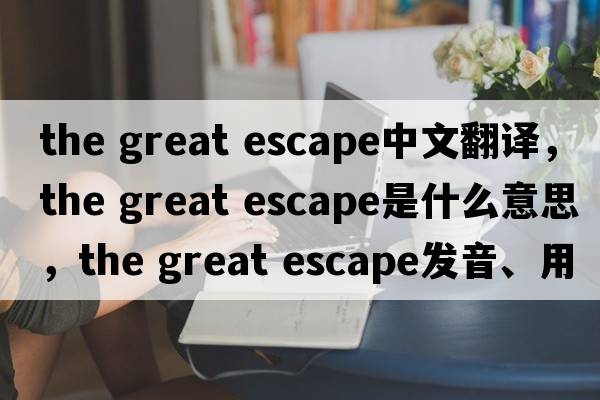 the great escape中文翻譯，the great escape是什么意思，the great escape發(fā)音、用法及例句