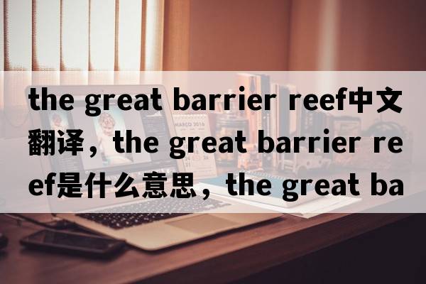 the great barrier reef中文翻譯，the great barrier reef是什么意思，the great barrier reef發(fā)音、用法及例句