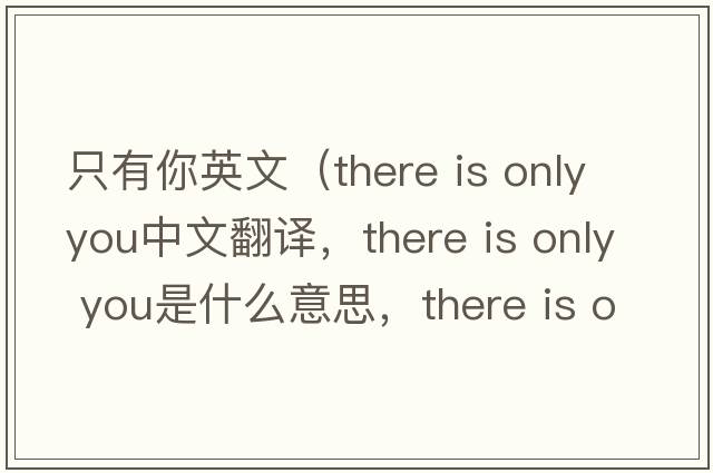 只有你英文（there is only you中文翻譯，there is only you是什么意思，there is only you發(fā)音、用法及例句）