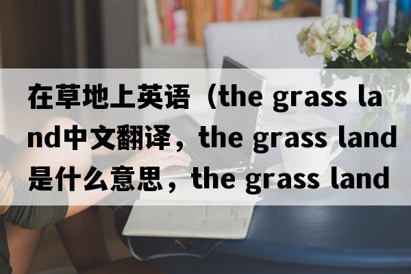 在草地上英語(yǔ)（the grass land中文翻譯，the grass land是什么意思，the grass land發(fā)音、用法及例句）