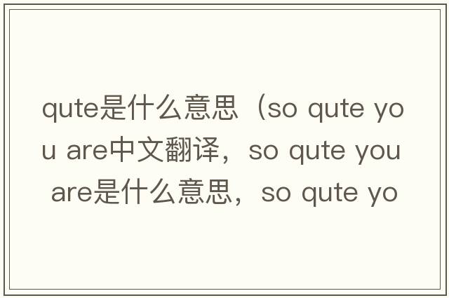 qute是什么意思（so qute you are中文翻譯，so qute you are是什么意思，so qute you are發(fā)音、用法及例句）