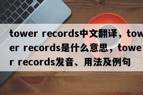 tower records中文翻譯，tower records是什么意思，tower records發(fā)音、用法及例句