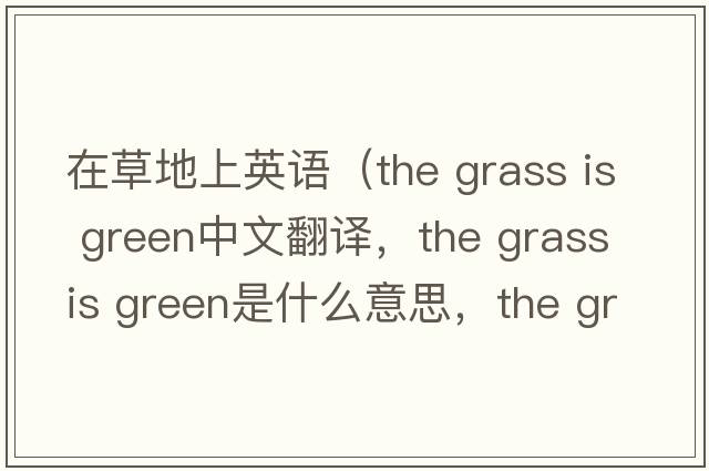 在草地上英語(yǔ)（the grass is green中文翻譯，the grass is green是什么意思，the grass is green發(fā)音、用法及例句）