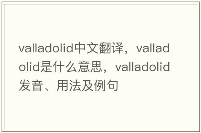 Valladolid中文翻譯，Valladolid是什么意思，Valladolid發(fā)音、用法及例句