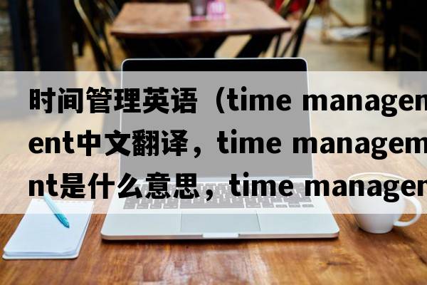 時(shí)間管理英語(yǔ)（time management中文翻譯，time management是什么意思，time management發(fā)音、用法及例句）
