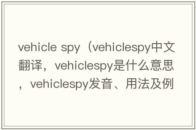 vehicle spy（vehiclespy中文翻譯，vehiclespy是什么意思，vehiclespy發(fā)音、用法及例句）