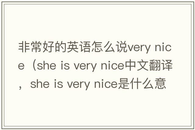 非常好的英語(yǔ)怎么說(shuō)very nice（she is very nice中文翻譯，she is very nice是什么意思，she is very nice發(fā)音、用法及例句）