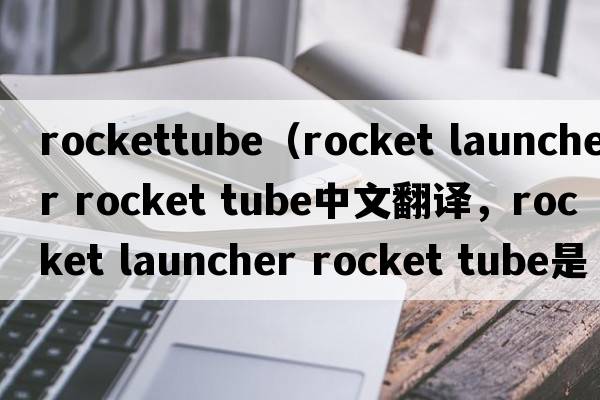 rockettube（rocket launcher rocket tube中文翻譯，rocket launcher rocket tube是什么意思，rocket launcher rocket t