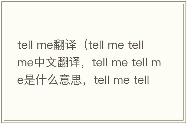 tell me翻譯（tell me tell me中文翻譯，tell me tell me是什么意思，tell me tell me發(fā)音、用法及例句）
