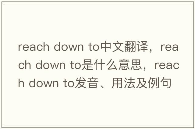 reach down to中文翻譯，reach down to是什么意思，reach down to發(fā)音、用法及例句