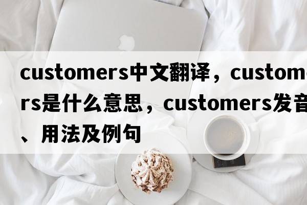 customers中文翻譯，customers是什么意思，customers發(fā)音、用法及例句