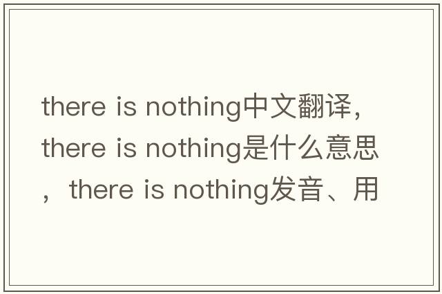 there is nothing中文翻譯，there is nothing是什么意思，there is nothing發(fā)音、用法及例句