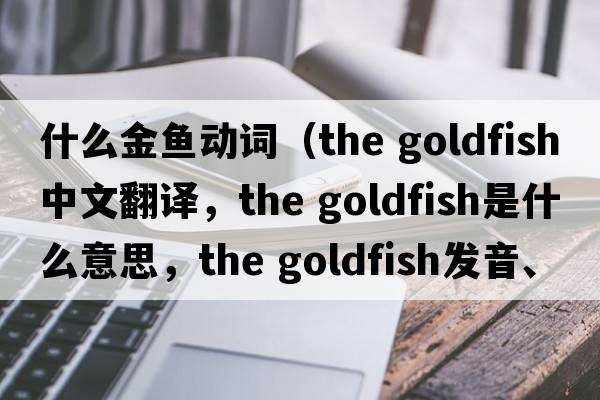 什么金魚(yú)動(dòng)詞（the goldfish中文翻譯，the goldfish是什么意思，the goldfish發(fā)音、用法及例句）