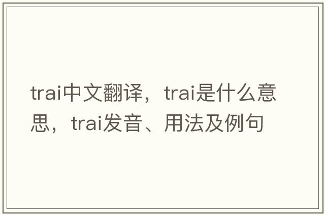 TRAI中文翻譯，TRAI是什么意思，TRAI發(fā)音、用法及例句