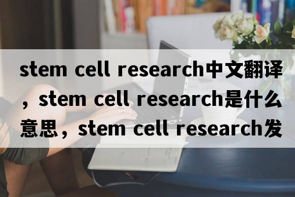 stem cell research中文翻譯，stem cell research是什么意思，stem cell research發(fā)音、用法及例句
