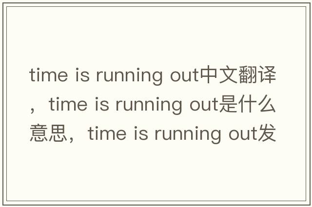 time is running out中文翻譯，time is running out是什么意思，time is running out發(fā)音、用法及例句