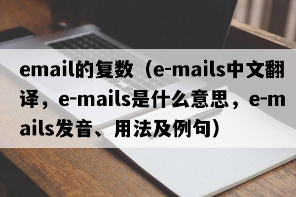 email的復數（e-mails中文翻譯，e-mails是什么意思，e-mails發(fā)音、用法及例句）