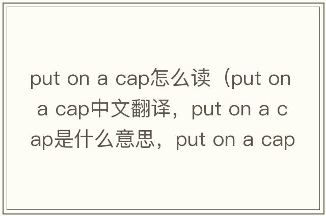 put on a cap怎么讀（put on a cap中文翻譯，put on a cap是什么意思，put on a cap發(fā)音、用法及例句）