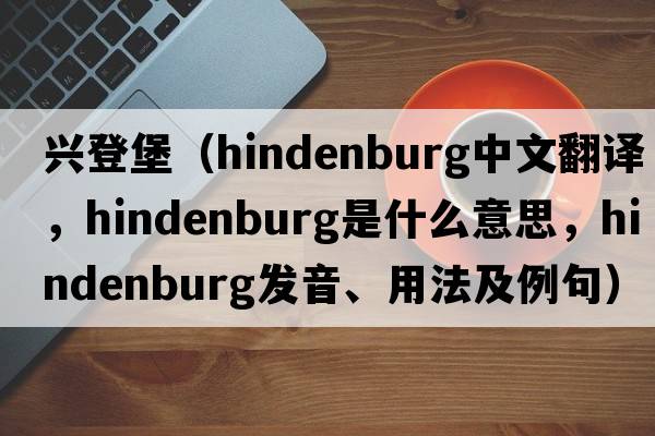 興登堡（Hindenburg中文翻譯，Hindenburg是什么意思，Hindenburg發(fā)音、用法及例句）