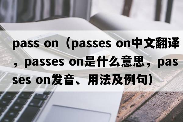 pass on（passes on中文翻譯，passes on是什么意思，passes on發(fā)音、用法及例句）
