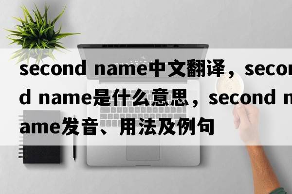 second name中文翻譯，second name是什么意思，second name發(fā)音、用法及例句