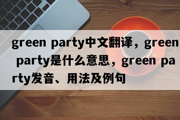 green party中文翻譯，green party是什么意思，green party發(fā)音、用法及例句