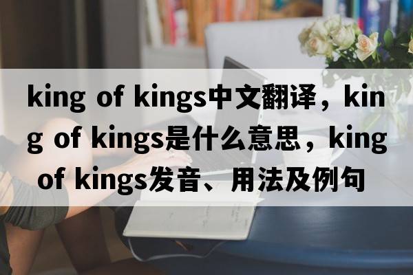 king of kings中文翻譯，king of kings是什么意思，king of kings發(fā)音、用法及例句