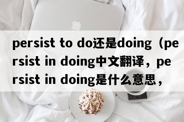 persist to do還是doing（persist in doing中文翻譯，persist in doing是什么意思，persist in doing發(fā)音、用法及例句）