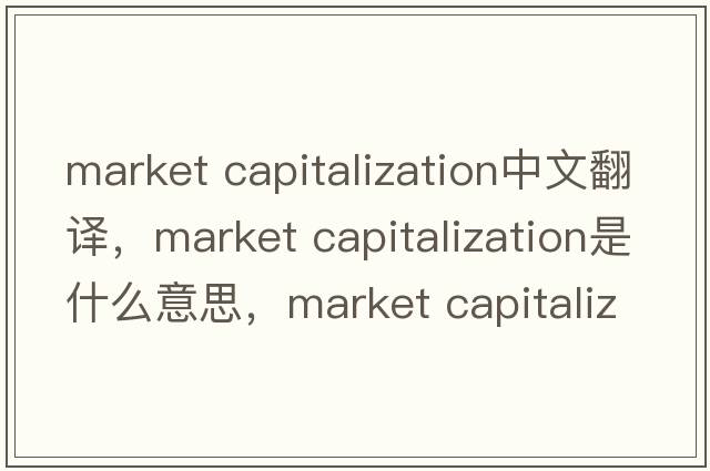 market capitalization中文翻譯，market capitalization是什么意思，market capitalization發(fā)音、用法及例句