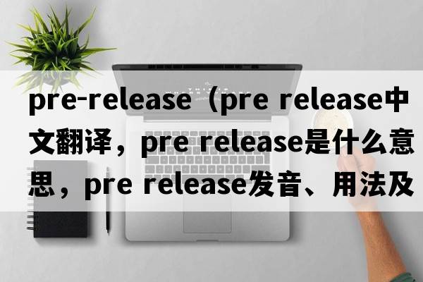 pre-release（pre release中文翻譯，pre release是什么意思，pre release發(fā)音、用法及例句）