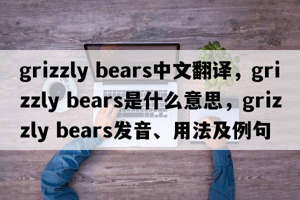 grizzly bears中文翻譯，grizzly bears是什么意思，grizzly bears發(fā)音、用法及例句