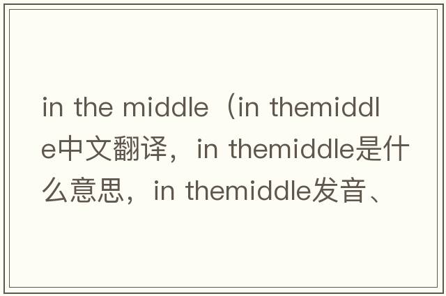 in the middle（in themiddle中文翻譯，in themiddle是什么意思，in themiddle發(fā)音、用法及例句）