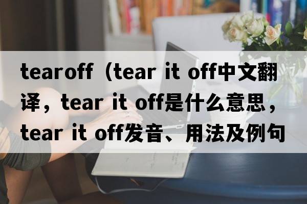 tearoff（tear it off中文翻譯，tear it off是什么意思，tear it off發(fā)音、用法及例句）