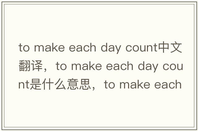 to make each day count中文翻譯，to make each day count是什么意思，to make each day count發(fā)音、用法及例句