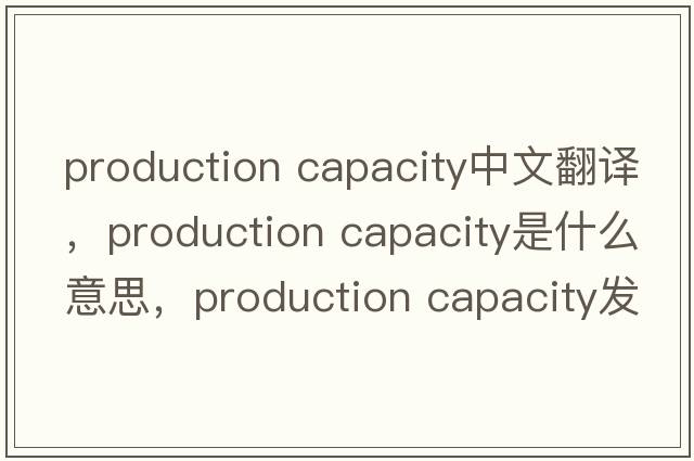 production capacity中文翻譯，production capacity是什么意思，production capacity發(fā)音、用法及例句