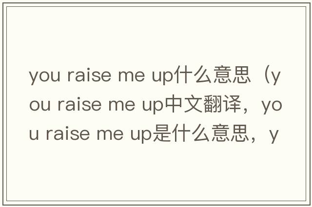 you raise me up什么意思（You Raise Me Up中文翻譯，You Raise Me Up是什么意思，You Raise Me Up發(fā)音、用法及例句）