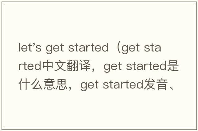 let's get started（get started中文翻譯，get started是什么意思，get started發(fā)音、用法及例句）