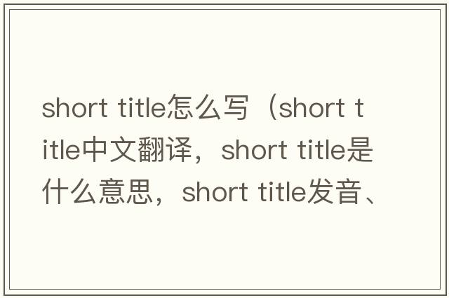 short title怎么寫(xiě)（short title中文翻譯，short title是什么意思，short title發(fā)音、用法及例句）