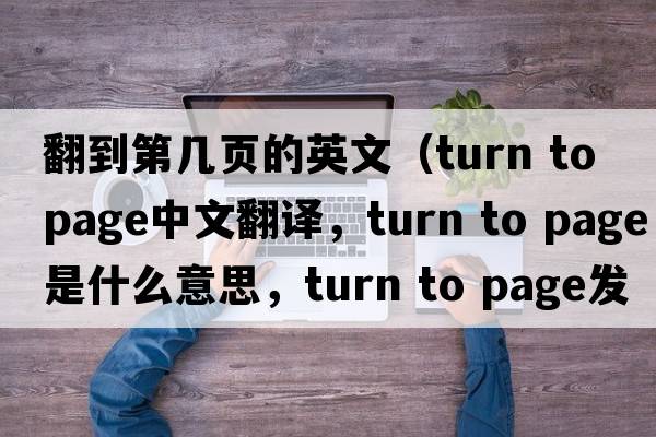翻到第幾頁(yè)的英文（turn to page中文翻譯，turn to page是什么意思，turn to page發(fā)音、用法及例句）
