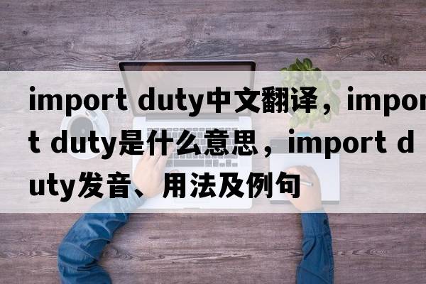import duty中文翻譯，import duty是什么意思，import duty發(fā)音、用法及例句