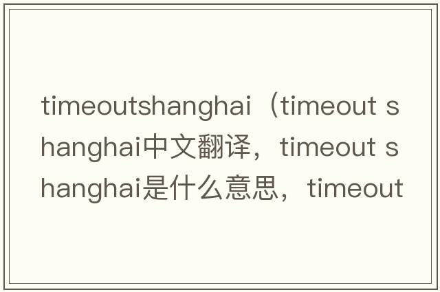 timeoutshanghai（timeout shanghai中文翻譯，timeout shanghai是什么意思，timeout shanghai發(fā)音、用法及例句）