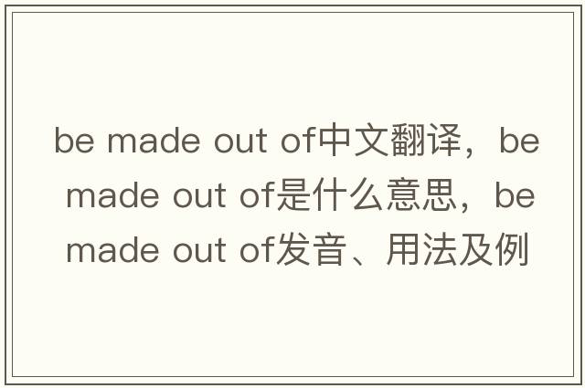 be made out of中文翻譯，be made out of是什么意思，be made out of發(fā)音、用法及例句