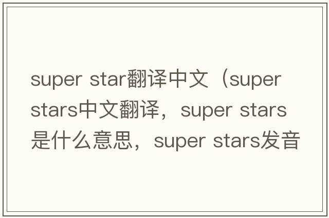 super star翻譯中文（super stars中文翻譯，super stars是什么意思，super stars發(fā)音、用法及例句）