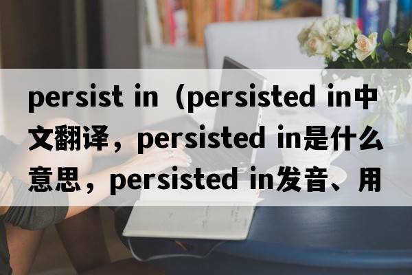 persist in（persisted in中文翻譯，persisted in是什么意思，persisted in發(fā)音、用法及例句）