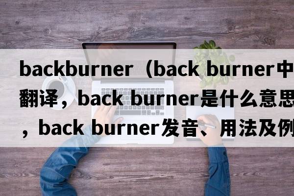 backburner（back burner中文翻譯，back burner是什么意思，back burner發(fā)音、用法及例句）