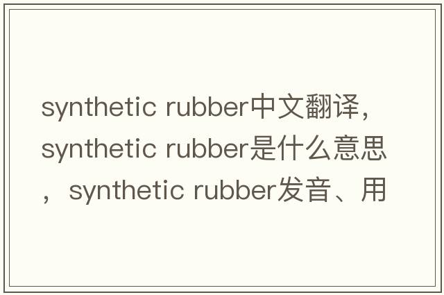 synthetic rubber中文翻譯，synthetic rubber是什么意思，synthetic rubber發(fā)音、用法及例句